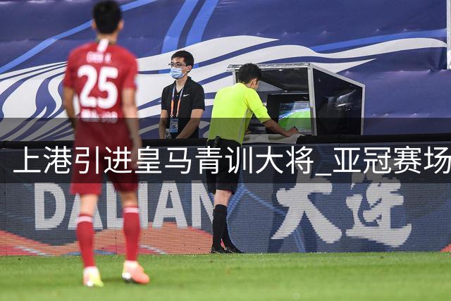 上港引进皇马青训大将 亚冠赛场再添强援