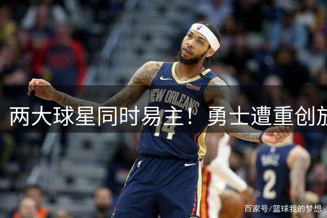 两大球星同时易主！勇士遭重创放弃补强