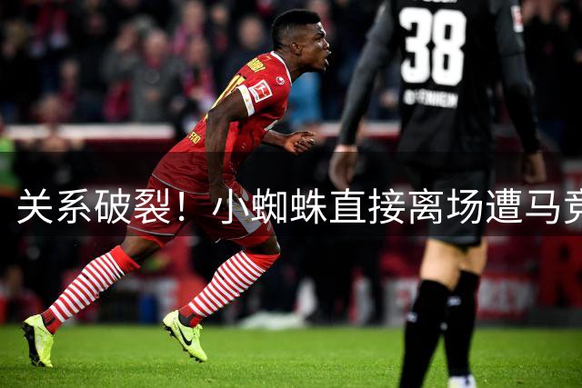 关系破裂！小蜘蛛直接离场遭马竞球迷谩骂，有人朝他扔球衣