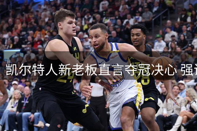 凯尔特人新老板直言夺冠决心 强调为冠军而来非亚军