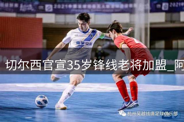 切尔西官宣35岁锋线老将加盟 阿隆索重建计划迈出关键一步