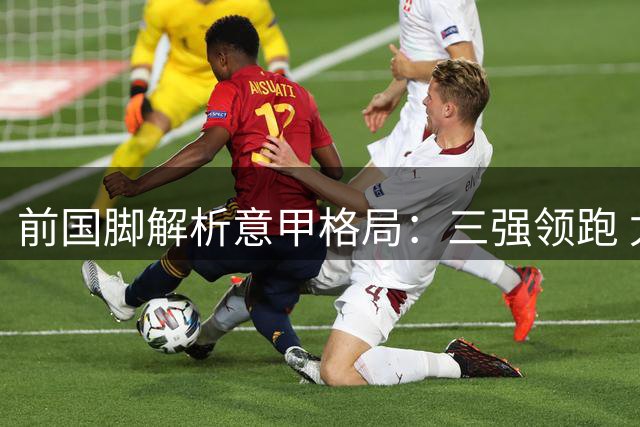 前国脚解析意甲格局：三强领跑 尤文引援获好评