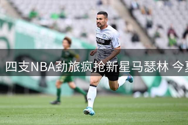 四支NBA劲旅疯抢新星马瑟林 今夏自由市场风云再起