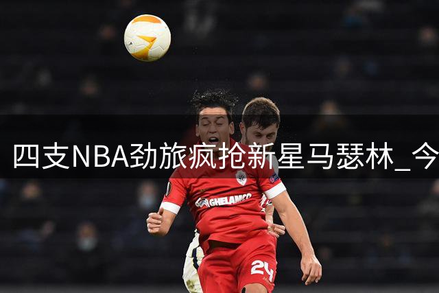 四支NBA劲旅疯抢新星马瑟林 今夏自由市场风云再起