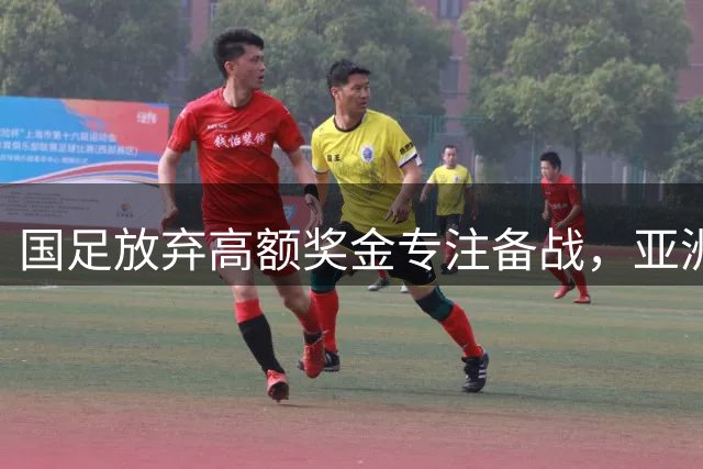 国足放弃高额奖金专注备战，亚洲杯出线之路成首要任务