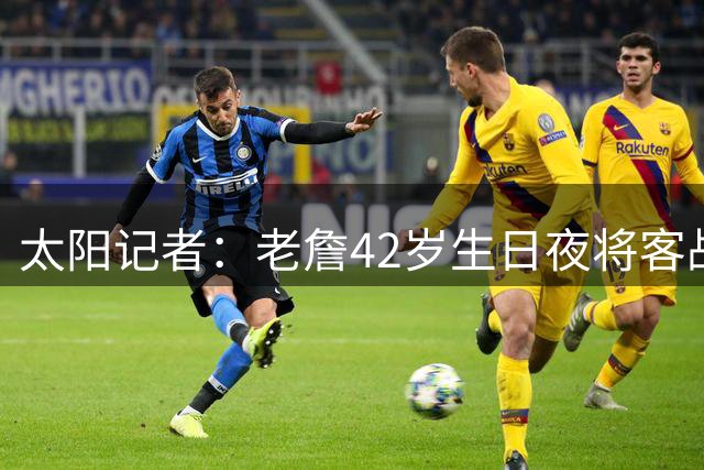 太阳记者：老詹42岁生日夜将客战太阳 詹姆斯VS狄龙·布鲁克斯