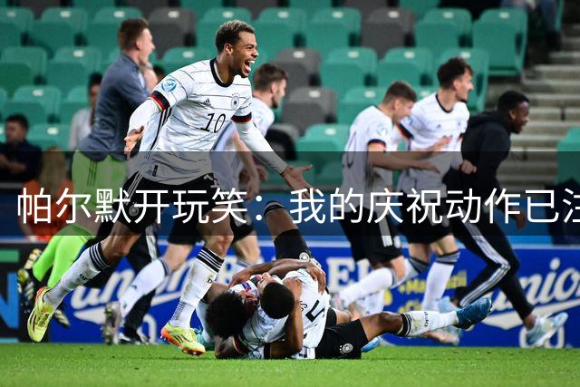 帕尔默开玩笑：我的庆祝动作已注册商标，罗杰斯做的话法警会来的