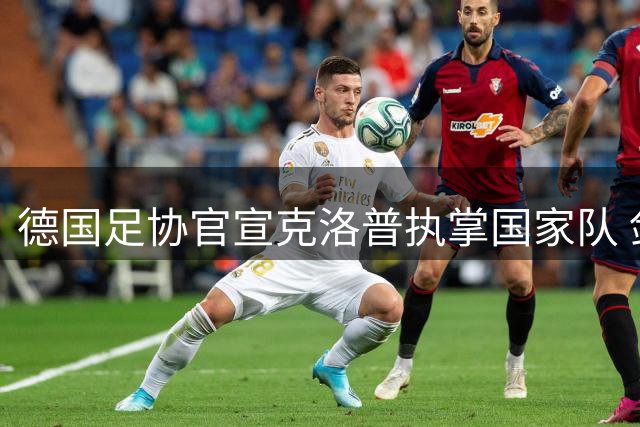 德国足协官宣克洛普执掌国家队 剑指2028欧洲杯与2030世界杯