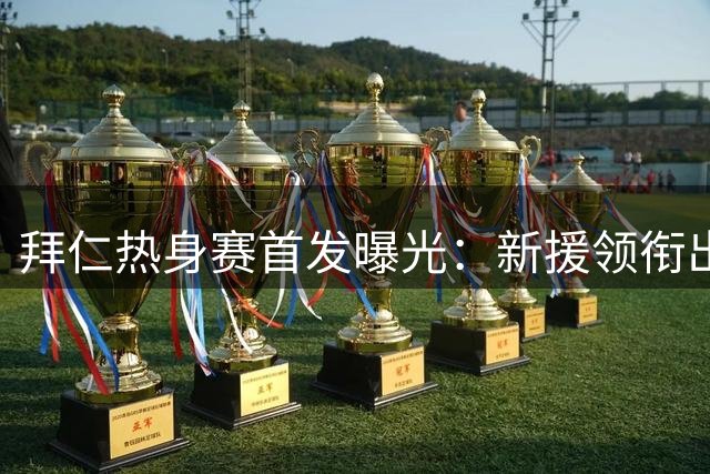 拜仁热身赛首发曝光：新援领衔出战罗塔埃根