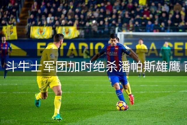 斗牛士军团加时绝杀潘帕斯雄鹰 西班牙三度登顶世界杯创多项纪录