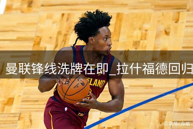 曼联锋线洗牌在即 拉什福德回归面临双重考验
