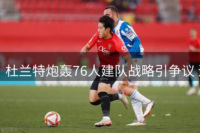 杜兰特炮轰76人建队战略引争议 追梦续约条款暗藏玄机 太阳加固铁血防线持续补强