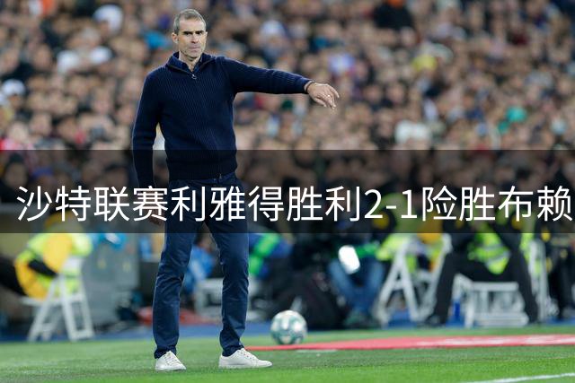 沙特联赛利雅得胜利2-1险胜布赖代 C罗关键进球锁定胜局