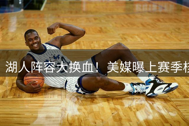 湖人阵容大换血！美媒曝上赛季核心得分手流失近半