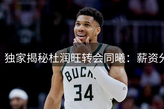 独家揭秘杜润旺转会同曦：薪资分歧成离队导火索 职业生涯面临转折