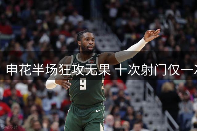 申花半场狂攻无果 十次射门仅一次威胁河南球门