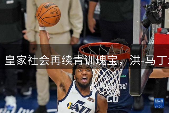 皇家社会再续青训瑰宝，洪-马丁承诺效忠至2032年