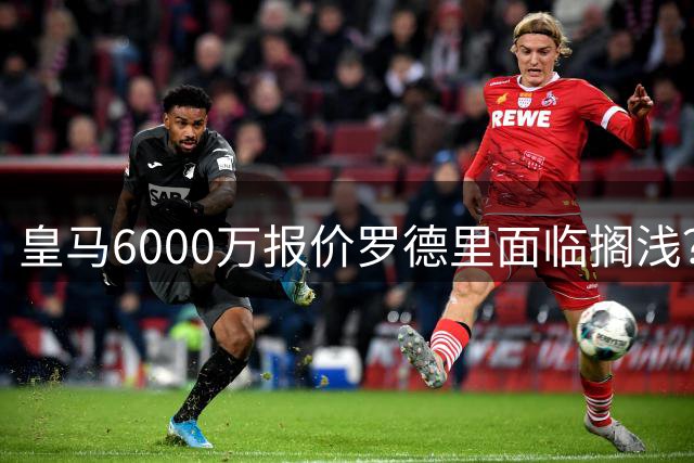 皇马6000万报价罗德里面临搁浅？曼城8000万底线坚守不放
