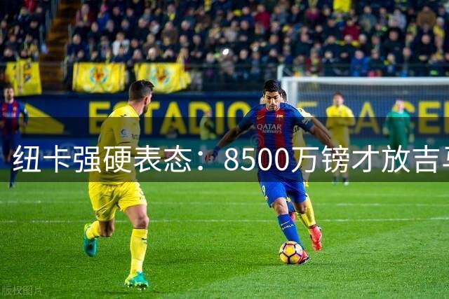 纽卡强硬表态：8500万镑才放吉马良斯 阿森纳尚未正式报价