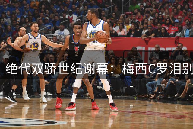绝代双骄世纪谢幕：梅西C罗泪别世界杯 足坛黄金时代终结