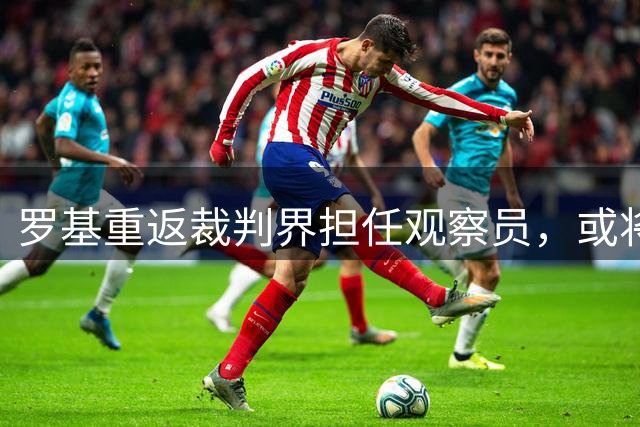 罗基重返裁判界担任观察员，或将竞选意裁判协会主席