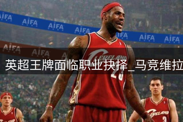 英超王牌面临职业抉择 马竞维拉展开格拉利什争夺战