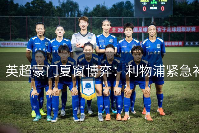 英超豪门夏窗博弈：利物浦紧急补防 阿森纳酝酿锋线大置换