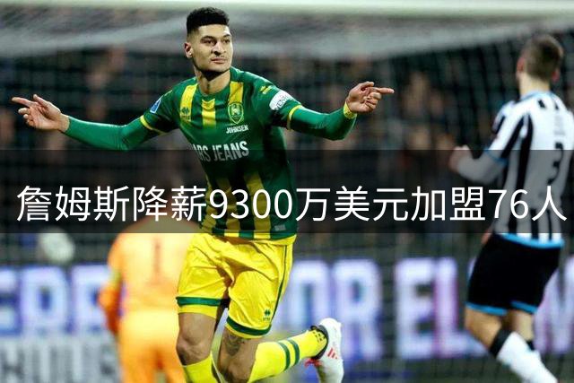 詹姆斯降薪9300万美元加盟76人 坦言为冠军放弃天价合约