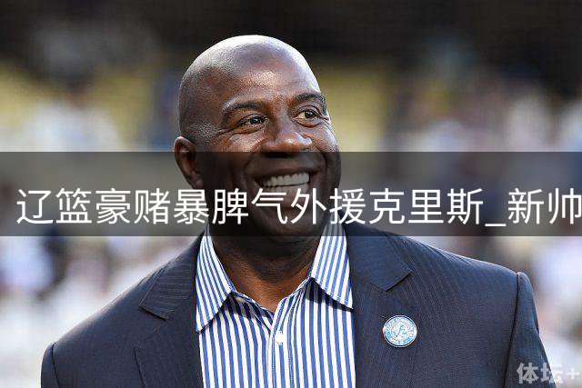 辽篮豪赌暴脾气外援克里斯 新帅乌戈如何掌控这把双刃剑？