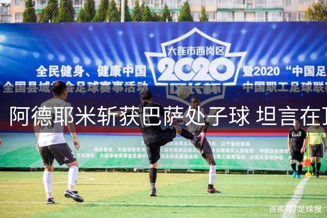 阿德耶米斩获巴萨处子球 坦言在顶级俱乐部挑战自我