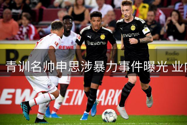 青训名帅申思涉暴力事件曝光 业内揭秘幸运星俱乐部吸引力之谜