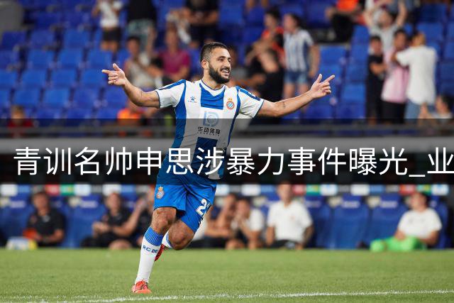 青训名帅申思涉暴力事件曝光 业内揭秘幸运星俱乐部吸引力之谜