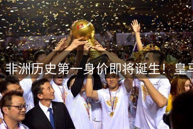 非洲历史第一身价即将诞生！皇马1亿报价被拒，还在加价！