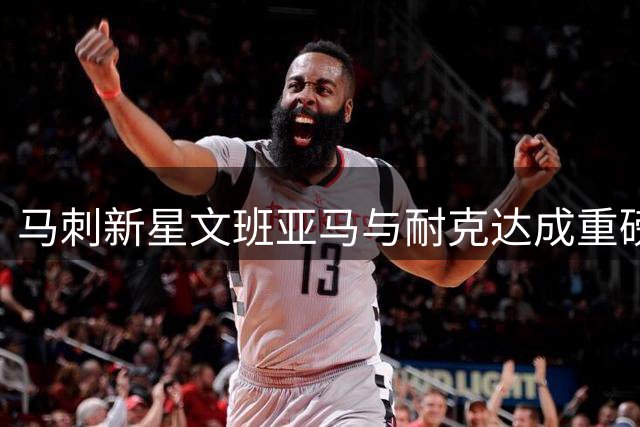 马刺新星文班亚马与耐克达成重磅续约 专属签名鞋即将问世