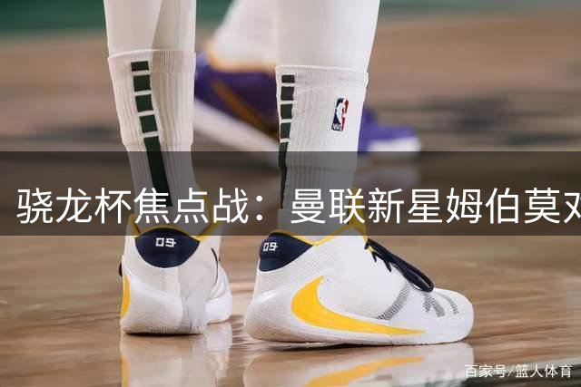 骁龙杯焦点战：曼联新星姆伯莫对决马竞铁血防线