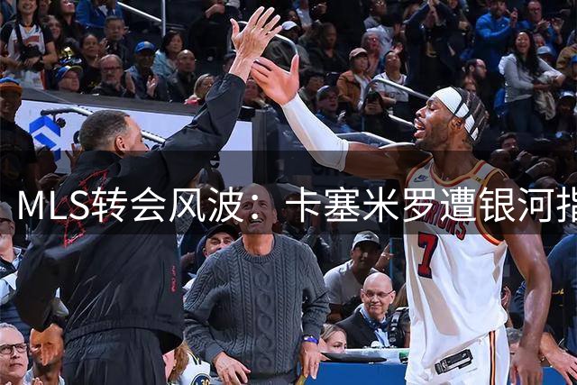 MLS转会风波：卡塞米罗遭银河指控"变卦" 联盟已介入调查