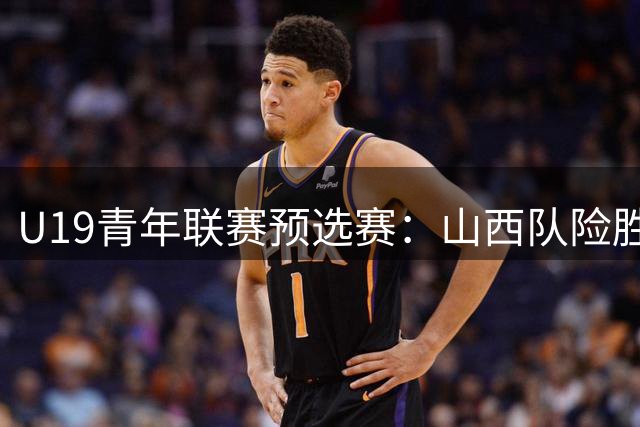 U19青年联赛预选赛：山西队险胜四川队 成恩泽独揽21分